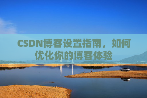 CSDN博客设置指南，如何优化你的博客体验